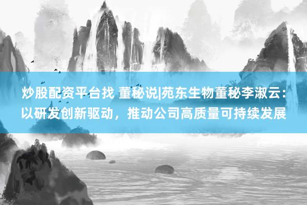 炒股配资平台找 董秘说|苑东生物董秘李淑云：以研发创新驱动，推动公司高质量可持续发展