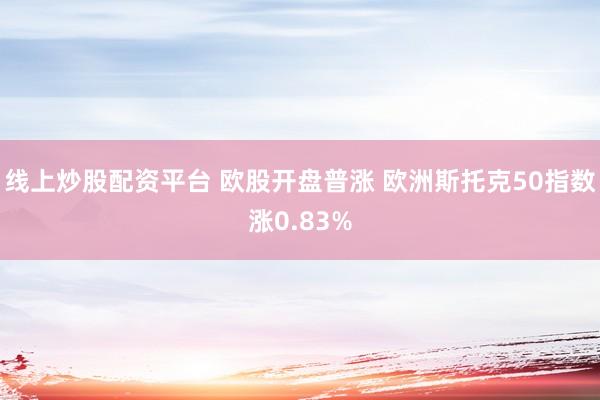 线上炒股配资平台 欧股开盘普涨 欧洲斯托克50指数涨0.83%