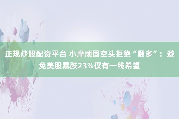 正规炒股配资平台 小摩顽固空头拒绝“翻多”：避免美股暴跌23%仅有一线希望