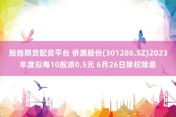 股指期货配资平台 侨源股份(301286.SZ)2023年度拟每10股派0.5元 6月26日除权除息