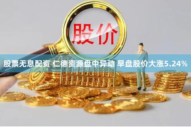 股票无息配资 仁德资源盘中异动 早盘股价大涨5.24%