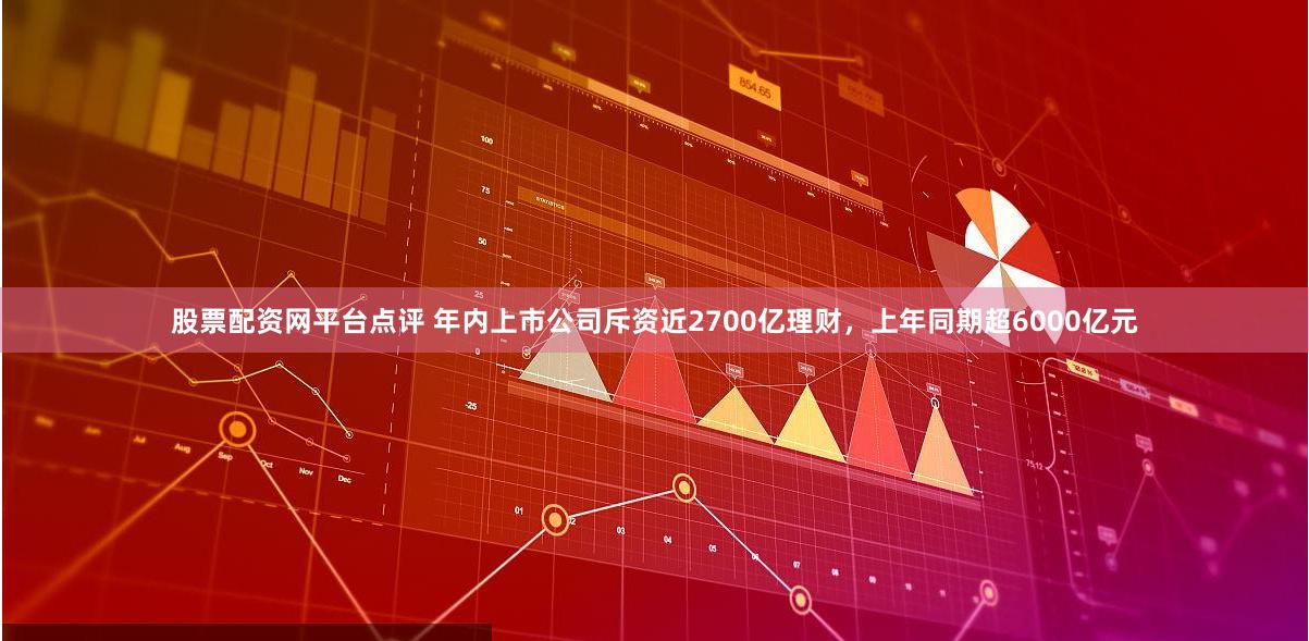 股票配资网平台点评 年内上市公司斥资近2700亿理财，上年同期超6000亿元