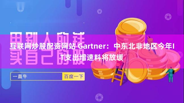 互联网炒股配资网站 Gartner：中东北非地区今年IT支出增速料将放缓