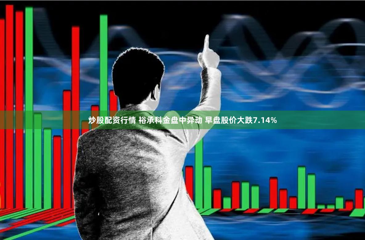 炒股配资行情 裕承科金盘中异动 早盘股价大跌7.14%