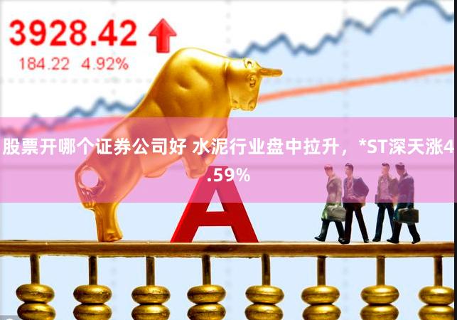 股票开哪个证券公司好 水泥行业盘中拉升，*ST深天涨4.59%