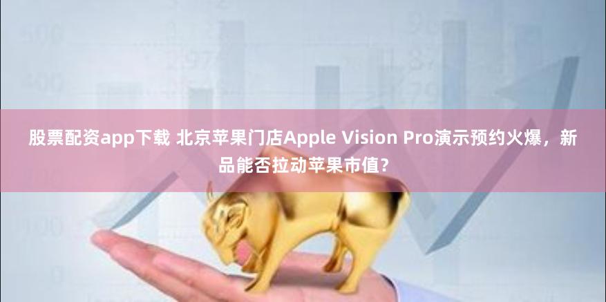 股票配资app下载 北京苹果门店Apple Vision Pro演示预约火爆，新品能否拉动苹果市值？