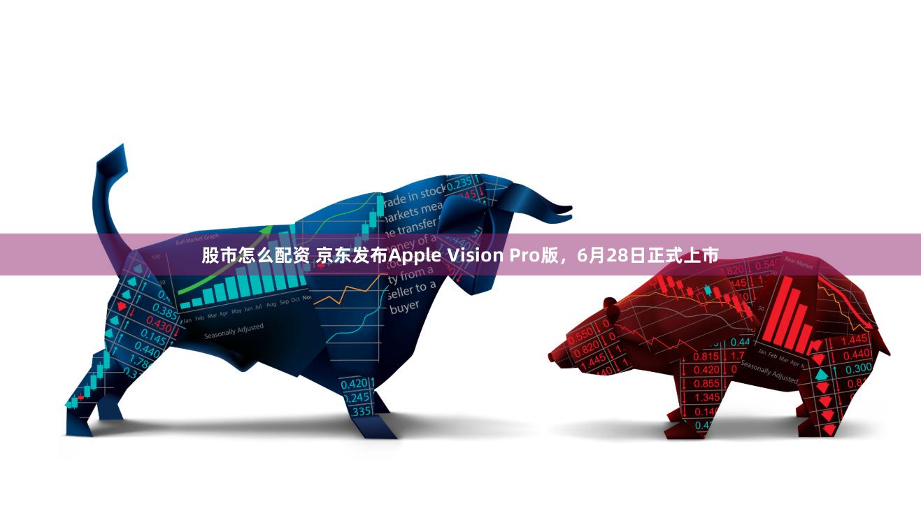 股市怎么配资 京东发布Apple Vision Pro版，6月28日正式上市