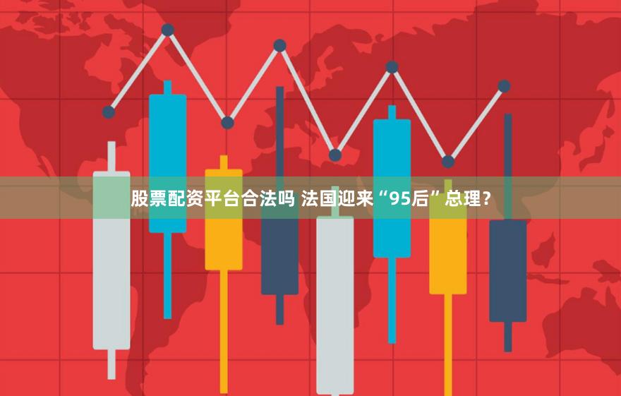 股票配资平台合法吗 法国迎来“95后”总理？