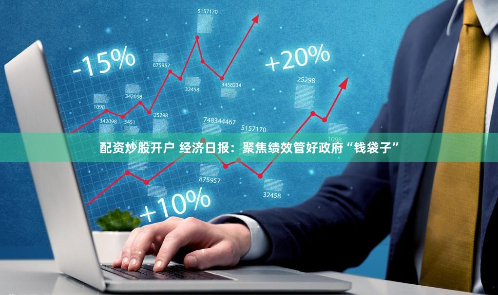 配资炒股开户 经济日报：聚焦绩效管好政府“钱袋子”