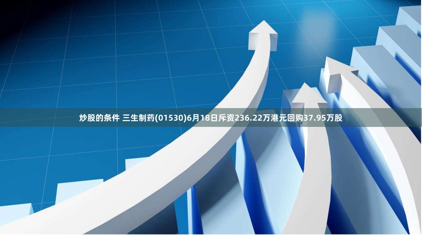 炒股的条件 三生制药(01530)6月18日斥资236.22万港元回购37.95万股