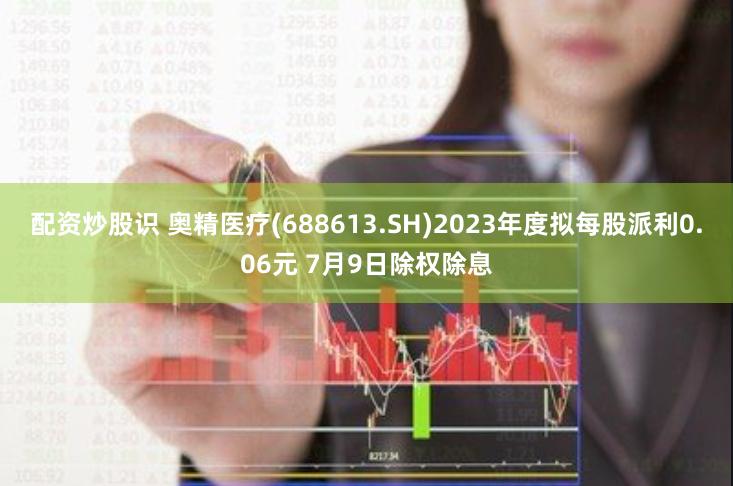 配资炒股识 奥精医疗(688613.SH)2023年度拟每股派利0.06元 7月9日除权除息