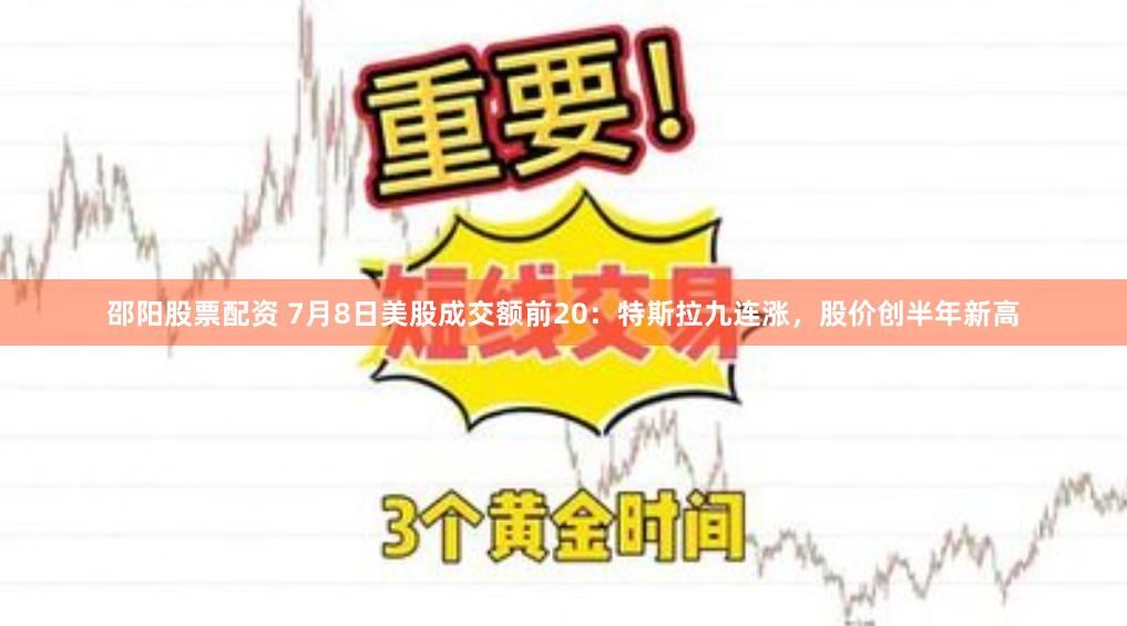 邵阳股票配资 7月8日美股成交额前20：特斯拉九连涨，股价创半年新高