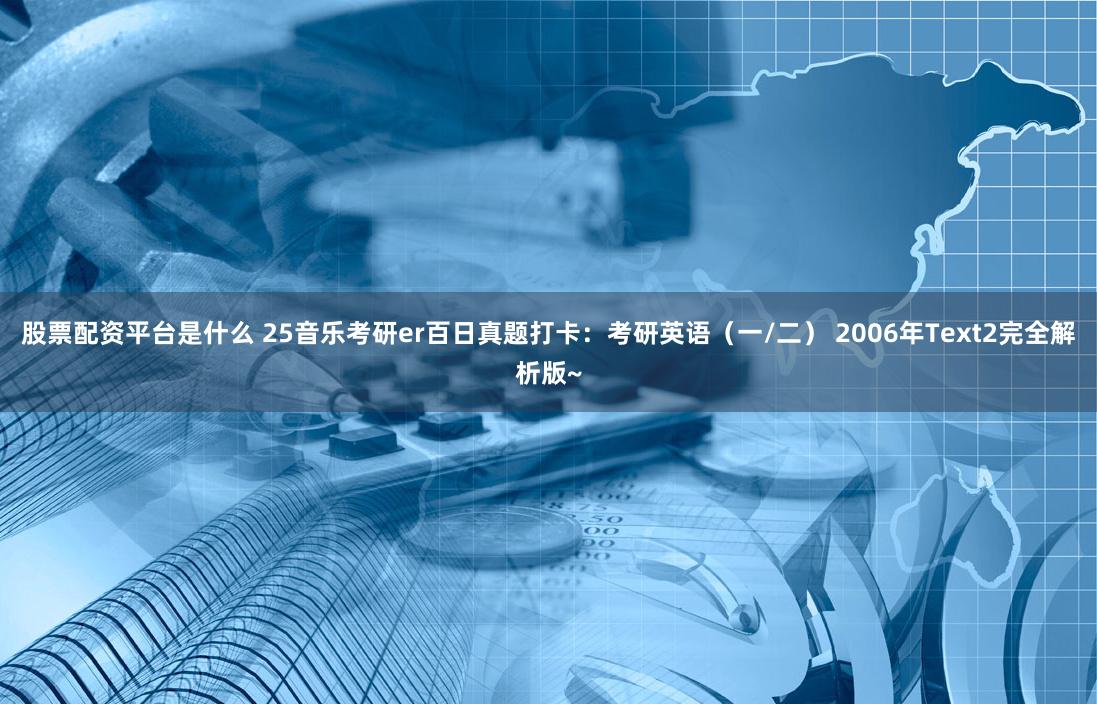 股票配资平台是什么 25音乐考研er百日真题打卡：考研英语（一/二） 2006年Text2完全解析版~