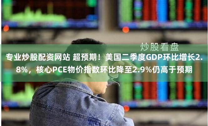 专业炒股配资网站 超预期！美国二季度GDP环比增长2.8%，核心PCE物价指数环比降至2.9%仍高于预期