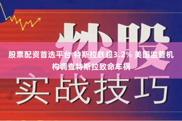 股票配资首选平台 特斯拉跌超3.2% 美国监管机构调查特斯拉致命车祸