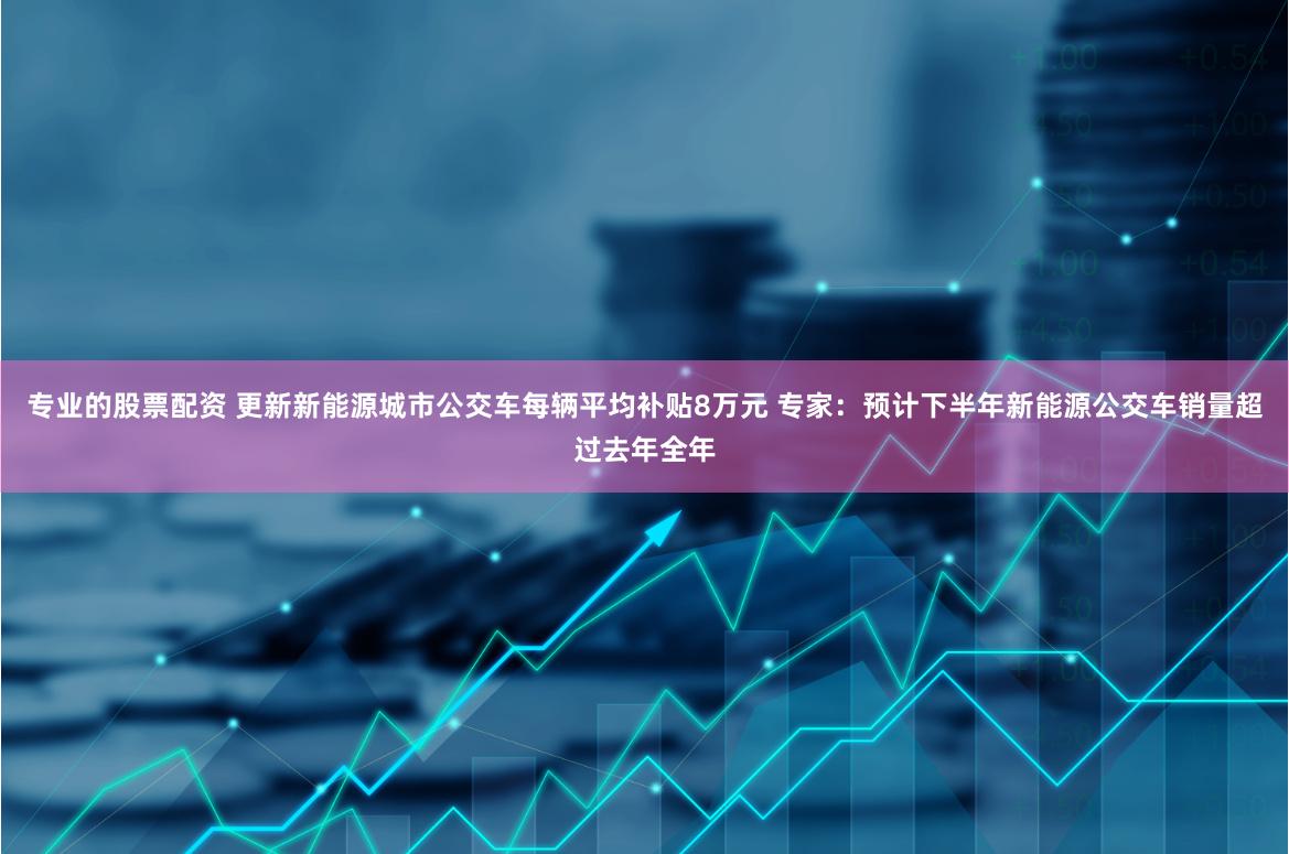 专业的股票配资 更新新能源城市公交车每辆平均补贴8万元 专家：预计下半年新能源公交车销量超过去年全年