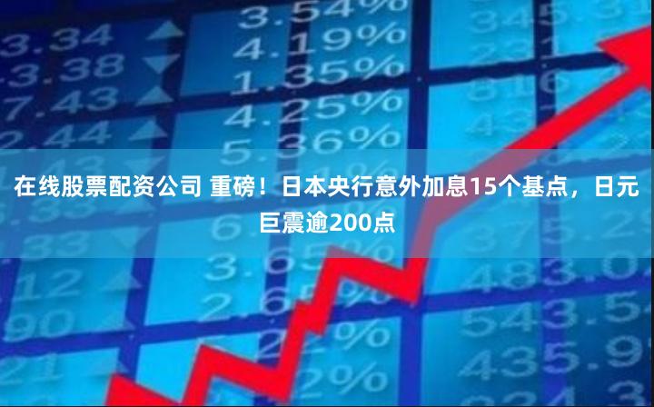 在线股票配资公司 重磅！日本央行意外加息15个基点，日元巨震逾200点