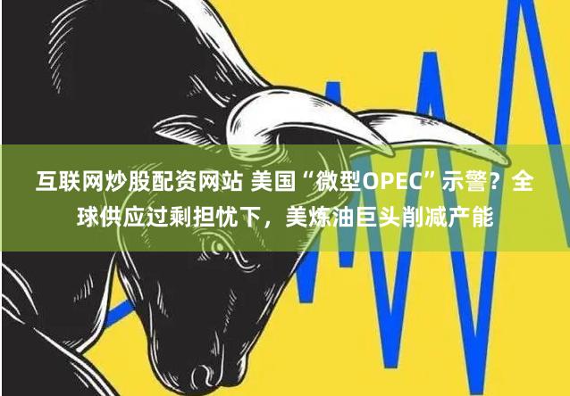 互联网炒股配资网站 美国“微型OPEC”示警？全球供应过剩担忧下，美炼油巨头削减产能