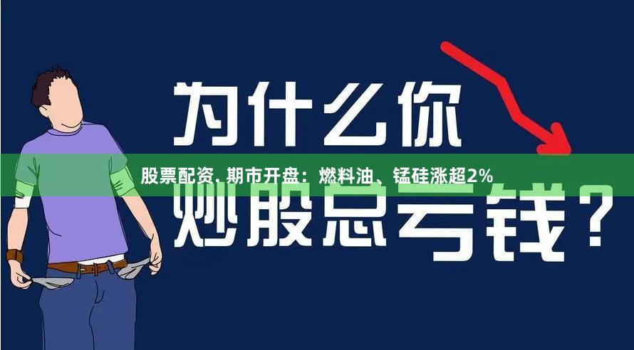 股票配资. 期市开盘：燃料油、锰硅涨超2%