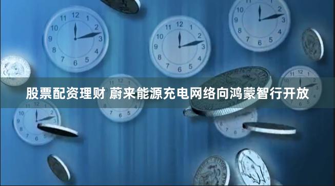 股票配资理财 蔚来能源充电网络向鸿蒙智行开放