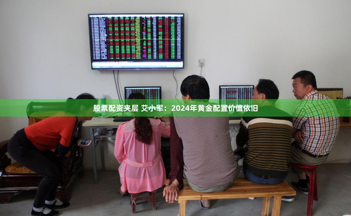 股票配资夹层 艾小军：2024年黄金配置价值依旧