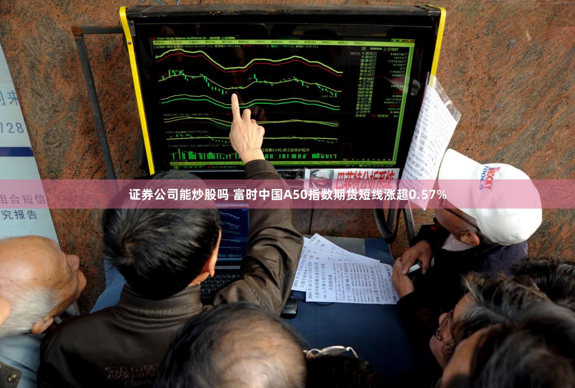 证券公司能炒股吗 富时中国A50指数期货短线涨超0.57%