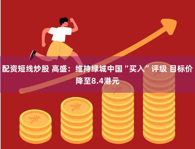 配资短线炒股 高盛：维持绿城中国“买入”评级 目标价降至8.4港元