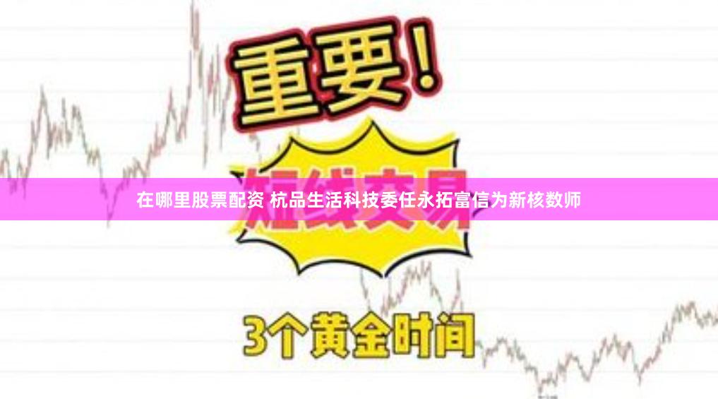 在哪里股票配资 杭品生活科技委任永拓富信为新核数师