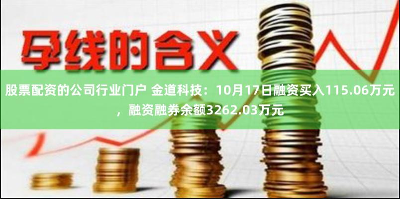 股票配资的公司行业门户 金道科技：10月17日融资买入115.06万元，融资融券余额3262.03万元