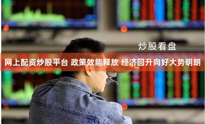 网上配资炒股平台 政策效能释放 经济回升向好大势明朗