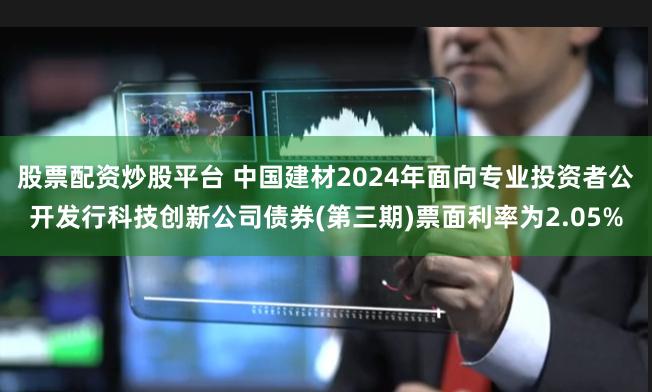 股票配资炒股平台 中国建材2024年面向专业投资者公开发行科技创新公司债券(第三期)票面利率为2.05%