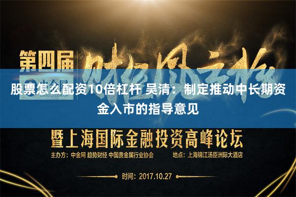 股票怎么配资10倍杠杆 吴清：制定推动中长期资金入市的指导意见