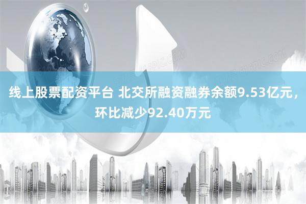 线上股票配资平台 北交所融资融券余额9.53亿元，环比减少92.40万元