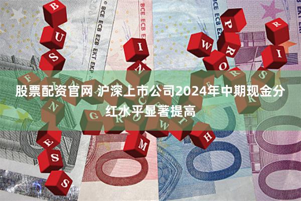 股票配资官网 沪深上市公司2024年中期现金分红水平显著提高