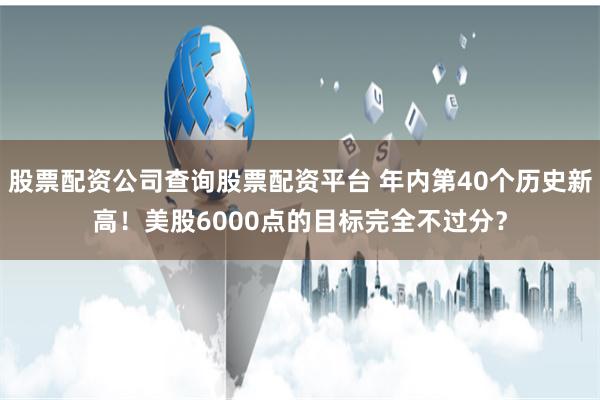 股票配资公司查询股票配资平台 年内第40个历史新高！美股6000点的目标完全不过分？