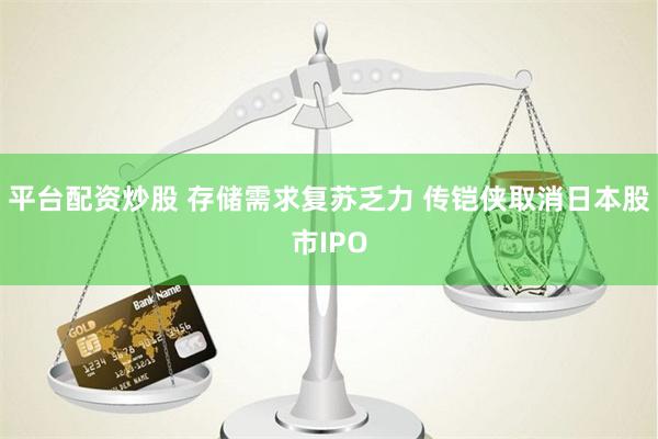 平台配资炒股 存储需求复苏乏力 传铠侠取消日本股市IPO