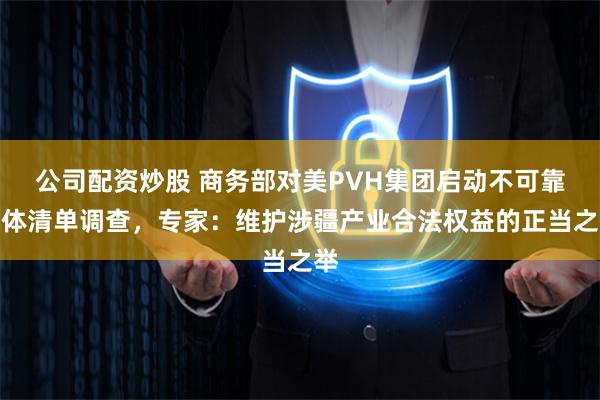 公司配资炒股 商务部对美PVH集团启动不可靠实体清单调查，专家：维护涉疆产业合法权益的正当之举