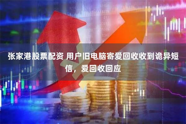 张家港股票配资 用户旧电脑寄爱回收收到诡异短信，爱回收回应