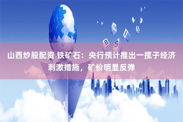 山西炒股配资 铁矿石：央行预计推出一揽子经济刺激措施，矿价明显反弹