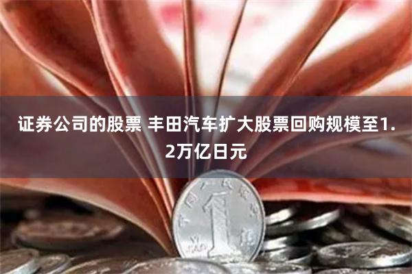 证券公司的股票 丰田汽车扩大股票回购规模至1.2万亿日元