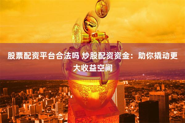 股票配资平台合法吗 炒股配资资金：助你撬动更大收益空间