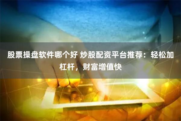 股票操盘软件哪个好 炒股配资平台推荐：轻松加杠杆，财富增值快