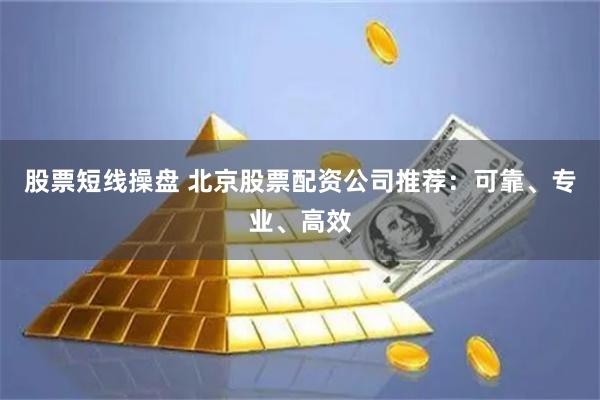 股票短线操盘 北京股票配资公司推荐：可靠、专业、高效