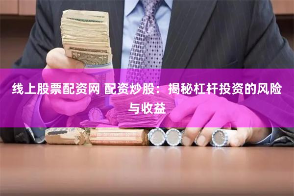 线上股票配资网 配资炒股：揭秘杠杆投资的风险与收益