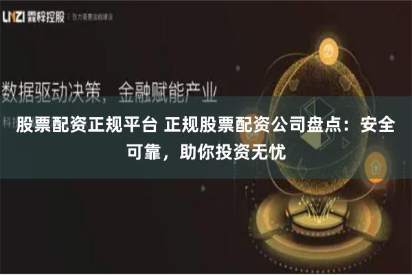 股票配资正规平台 正规股票配资公司盘点：安全可靠，助你投资无忧