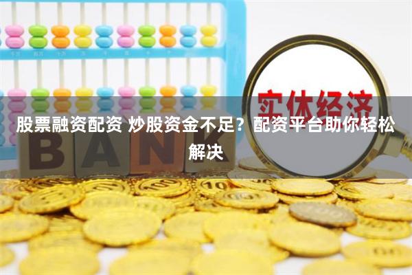 股票融资配资 炒股资金不足？配资平台助你轻松解决