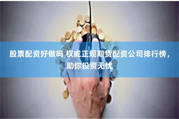 股票配资好做吗 权威正规期货配资公司排行榜，助你投资无忧