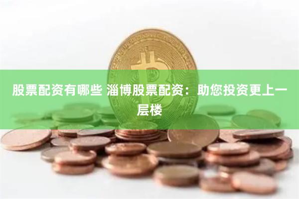 股票配资有哪些 淄博股票配资：助您投资更上一层楼