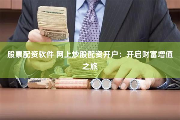 股票配资软件 网上炒股配资开户：开启财富增值之旅