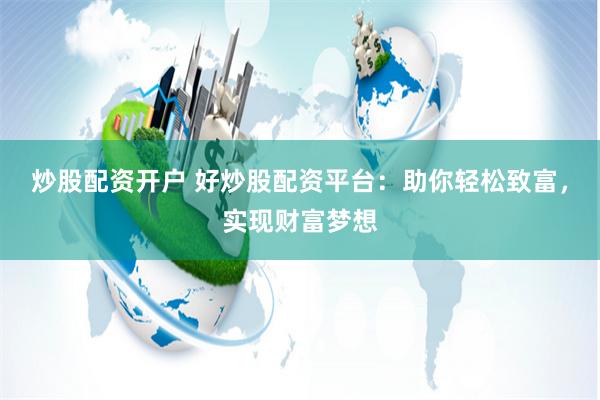 炒股配资开户 好炒股配资平台：助你轻松致富，实现财富梦想